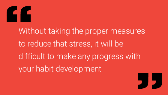 Without taking the proper measures to reduce that stress, itwill be difficult to make any progress with your habit development